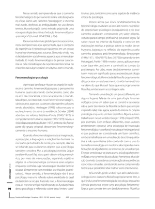 9696969696
M.M.AMATUZZI
Estudos de Psicologia I Campinas I 26(1) I 93-100 I janeiro -.março 2009
Nesse sentido compreende-se que o caminho
fenomenológicodopensamentotenhasidodesignado
no início como um caminho “psicológico”; e mesmo
mais tarde, desfeitas as ambiguidades no uso desses
termos, Husserl propôs como método próprio de uma
nova psicologia descritiva a“redução fenomenológico-
-psicológica”(Husserl,1954/2004,p.264).
Paraumavisãomaisglobaléprecisoacrescentar,
nessa compreensão aqui apresentada, que o contexto
da experiência é interpessoal: nascemos em um grupo
humano e vivemos junto a outros. O mundo vivido nos
édadotambémsocialmente;apareceaquiaintersubje-
tividade. O modo fenomenológico de pensar caracte-
riza-se pela consideração da experiência intencional no
encontro das subjetividades envolvidas com o mundo.
Fenomenologiaepsicologia
AprincipaltarefaqueHusserlsepropôsfoiescla-
recer o caminho fenomenológico para o pensamento
humano: qual o alcance do conhecimento, como são
os atos da consciência, como se apresenta o mundo.
Masdepois,nointeriordomovimentofenomenológico,
vários outros aspectos ou setores da experiência foram
sendo abordados. Heidegger (1995) voltou-se para o
esclarecimento do ser e da existência; Scheler (1994)
abordou os valores; Merleau-Ponty (1942/1972), o
comportamentohumano;Jaspers(1913/1979)inovoua
visãodapsicopatologia;Buber(1977),emboranãofizesse
parte do grupo original, descreveu fenomenologi-
camente o encontro humano.
Quando a fenomenologia estuda a imaginação,
a percepção, a linguagem, a relação inter-humana ou
osestadosperturbadosdamente,porexemplo,elaesta
se voltando para os mesmos objetos que a psicologia
também considera. Mas a psicologia positivista (a que
se refere Husserl) faz isso a partir de um enfoque empí-
rico, por meio de mensurações, separando sujeito e
objeto. Já a fenomenologia considera esses objetos
enquanto vivências cuja natureza quer elucidar (sem se
ocupar diretamente com medidas ou relações quanti-
tativas). Nesse sentido, a fenomenologia não é essa
psicologia, mas uma reflexão sobre a realidade da qual
ela também se ocupa. Fazendo isso, a fenomenologia
está ao mesmo tempo manifestando os fundamentos
dessa psicologia e refletindo sobre seus limites: cons-
titui-se, pois, também como uma espécie de instância
crítica da psicologia.
Ocorre ainda que esses desdobramentos da
fenomenologiarevelaram-seúteisatémesmonointerior
do próprio fazer psicológico (e psiquiátrico), e por esse
caminho acabaram construindo um saber próprio,
voltado para o campo profissional dos psicó-logos. Tal
saber nasce no interior da filosofia e consiste em
elaborações teóricas e práticas sobre os modos de ser
humano, baseadas na reflexão da experiência pelo
caminho proposto pela fenomenologia. Binswanger
(1946/1971, 1956/1977), Boss (1975) (inspirando-se em
Heidegger),Frankl(1989)emuitosoutros,aplicaramesse
saber (que eles ajudaram a construir) ao campo da
psicoterapia. Ao cabo, esses desdobramentos consti-
tuem mais um significado para a expressão psicologia
fenomenológica(diferenciadadafilosofiapropriamente
dita, por visar um esclarecimento da vida humana). Isso
vai além do que Husserl fazia (que era propriamente
filosofia), embora sem se contrapor a ele.
Tomando uma direção um pouco diferente, em
alguns lugares fala-se de uma psicologia fenome-
nológica como um saber que se constrói e se exerce
não a partir do interior da filosofia (se bem que sempre
inspiradonela),mas,agora,apartirdointeriordaprópria
psicologiaenquantoumfazercientífico.Algunsautores
trabalharam nesse sentido: Giorgi (1978) e Keen (1979),
por exemplo. Com ênfases diferentes, esses autores
pretenderam construir uma psicologia de inspiração
fenomenológicahusserliana(maisdoqueheideggeriana)
e que pudesse ser considerada um fazer científico,
embora trabalhasse em uma direção descritiva qualita-
tiva e não quantitativa (não confundir com o uso do
termofenomenologiaemmedicina:descriçãodasmani-
festações de algo latente, os sintomas de uma doença).
É nesse sentido que se pratica uma psicologia fenome-
nológicanocontextodapsicologiahumanista:elucida-
çãodovividobaseadanaconsideraçãodeexperiências
concretas e situadas, conduzindo a uma compreensão
teórica que possibilite lidar melhor com o fenômeno.
Resumindo,pode-sedizerquealémdafenome-
nologia como caminho filosófico propriamente dito, o
que inclui uma fenomenologia da psicologia enquanto
ciência positivista, existe uma psicologia fenomeno-
lógica que consiste em um desdobramento filosófico
 