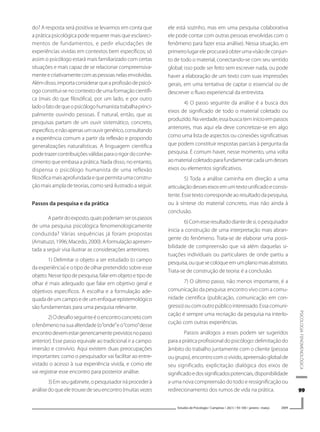 9999999999
PSICOLOGIAFENOMENOLÓGICA
Estudos de Psicologia I Campinas I 26(1) I 93-100 I janeiro -março 2009
do? A resposta será positiva se levarmos em conta que
a prática psicológica pode requerer mais que esclareci-
mentos de fundamentos, e pedir elucidações de
experiências vividas em contextos bem específicos; só
assim o psicólogo estará mais familiarizado com certas
situações e mais capaz de se relacionar compreensiva-
menteecriativamentecomaspessoasnelasenvolvidas.
Alémdisso,importaconsiderarqueaprofissãodepsicó-
ogo constitui-se no contexto de uma formação científi-
ca (mais do que filosófica), por um lado, e por outro
ladoofatodequeopsicólogohumanistatrabalhaprinci-
palmente ouvindo pessoas. É natural, então, que as
pesquisas partam de um ouvir sistemático, concreto,
específico,enãoapenasumouvirgenérico,consultando
a experiência comum a partir da reflexão e propondo
generalizações naturalísticas. A linguagem científica
podetrazercontribuiçõesválidasparaorigordoconhe-
cimento que embasa a prática. Nada disso, no entanto,
dispensa o psicólogo humanista de uma reflexão
filosóficamaisaprofundadaequepermitaumaconstru-
ção mais ampla de teorias, como será ilustrado a seguir.
Passos da pesquisa e da prática
Apartirdoexposto,quaispoderiamserospassos
de uma pesquisa psicológica fenomenologicamente
conduzida? Várias sequências já foram propostas
(Amatuzzi,1996;Macedo,2000).Aformulaçãoapresen-
tada a seguir visa ilustrar as considerações anteriores.
1) Delimitar o objeto a ser estudado (o campo
da experiência) e o tipo de olhar pretendido sobre esse
objeto.Nessetipodepesquisa,falaremobjetoetipode
olhar é mais adequado que falar em objetivo geral e
objetivos específicos. A escolha e a formulação ade-
quada de um campo e de um enfoque epistemológico
são fundamentais para uma pesquisa relevante.
2)Odesafioseguinteéoencontroconcretocom
ofenômenonasuaalteridade(o“onde”eo“como”desse
encontrodevemestargenericamenteprevistosnopasso
anterior). Esse passo equivale ao tradicional ir a campo:
imersão e convívio. Aqui existem duas preocupações
importantes: como o pesquisador vai facilitar ao entre-
vistado o acesso à sua experiência vivida, e como ele
vai registrar esse encontro para posterior análise.
3)Emseugabinete,opesquisadoriráprocederà
análisedoqueeletrouxedeseuencontro(muitasvezes
ele está sozinho, mas em uma pesquisa colaborativa
ele pode contar com outras pessoas envolvidas com o
fenômeno para fazer essa análise). Nessa situação, em
primeirolugareleprocuraráobterumavisãodeconjun-
to de todo o material, conectando-se com seu sentido
global; isso pode ser feito sem escrever nada, ou pode
haver a elaboração de um texto com suas impressões
gerais, em uma tentativa de captar o essencial ou de
descrever o fluxo experiencial da entrevista.
4) O passo seguinte da análise é a busca dos
eixos de significado de todo o material coletado ou
produzido.Naverdade,essabuscateminícioempassos
anteriores, mas aqui ela deve concretizar-se em algo
como uma lista de aspectos ou conexões significativas
que podem constituir respostas parciais à pergunta da
pesquisa. É comum haver, nesse momento, uma volta
aomaterialcoletadoparafundamentarcadaumdesses
eixos ou elementos significativos.
5) Toda a análise caminha em direção a uma
articulaçãodesseseixosemumtextounificadoeconsis-
tente.Essetextocorrespondeaoresultadodapesquisa,
ou à síntese do material concreto, mas não ainda à
conclusão.
6)Comesseresultadodiantedesi,opesquisador
inicia a construção de uma interpretação mais abran-
gente do fenômeno. Trata-se de elaborar uma possi-
bilidade de compreensão que vá além daquelas si-
tuações individuais ou particulares de onde partiu a
pesquisa,ouquesecoloqueemumplanomaisabstrato.
Trata-se de construção de teoria: é a conclusão.
7) O último passo, não menos importante, é a
comunicação da pesquisa: encontro vivo com a comu-
nidade científica (publicação, comunicação em con-
gresso)oucomoutropúblicointeressado.Essacomuni-
cação é sempre uma recriação da pesquisa na interlo-
cução com outras experiências.
Passos análogos a esses podem ser sugeridos
para a prática profissional do psicólogo: delimitação do
âmbito do trabalho juntamente com o cliente (pessoa
ou grupo), encontro com o vivido, apreensão global de
seu significado, explicitação dialógica dos eixos de
significadoedossignificadospotenciais,disponibilidade
a uma nova compreensão do todo e ressignificação ou
redirecionamento dos rumos de vida na prática.
 