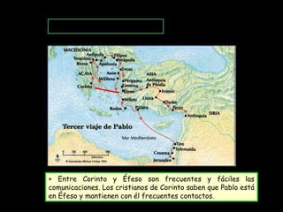 Relaciones con Corinto.
+ Entre Corinto y Éfeso son frecuentes y fáciles las
comunicaciones. Los cristianos de Corinto saben que Pablo está
en Éfeso y mantienen con él frecuentes contactos.
 
