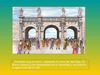 + Continúan viaje en barco, costeando la costa del mar Egeo. En
Mileto convoca a los responsables de la comunidad y los exhorta
a vigilar (Hch 20,17-38)
 