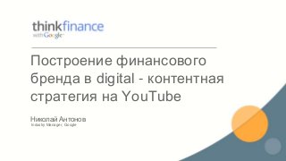 Николай Антонов
Industry Manager, Google
Построение финансового
бренда в digital - контентная
стратегия на YouTube
 