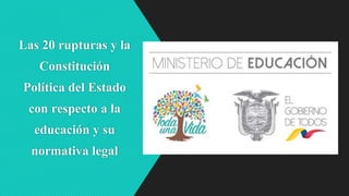 Las 20 rupturas y la
Constitución
Política del Estado
con respecto a la
educación y su
normativa legal
 