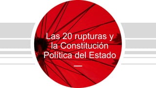 Las 20 rupturas y
la Constitución
Política del Estado
 