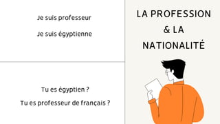 Je suis professeur
Je suis égyptienne
LA PROFESSION
& LA
NATIONALITÉ
Tu es égyptien ?
Tu es professeur de français ?
