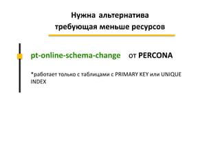 pt-online-schema-change от PERCONA
*работает только с таблицами с PRIMARY KEY или UNIQUE
INDEX
Нужна альтернатива
требующая меньше ресурсов
 