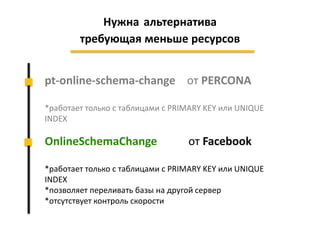 pt-online-schema-change от PERCONA
*работает только с таблицами с PRIMARY KEY или UNIQUE
INDEX
OnlineSchemaChange от Facebook
*работает только с таблицами с PRIMARY KEY или UNIQUE
INDEX
*позволяет переливать базы на другой сервер
*отсутствует контроль скорости
Нужна альтернатива
требующая меньше ресурсов
 