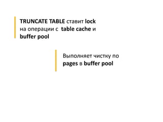 Выполняет чистку по
pages в buffer pool
TRUNCATE TABLE ставит lock
на операции с table cache и
buffer pool
 