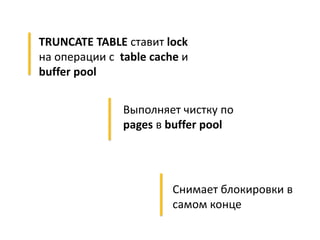 Выполняет чистку по
pages в buffer pool
Снимает блокировки в
самом конце
TRUNCATE TABLE ставит lock
на операции с table cache и
buffer pool
 