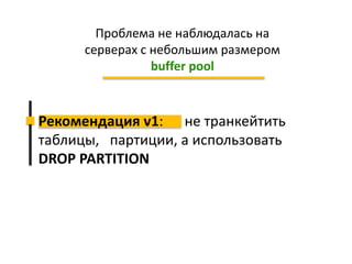 Рекомендация v1: не транкейтить
таблицы, партиции, а использовать
DROP PARTITION
Проблема не наблюдалась на
серверах с небольшим размером
buffer pool
 