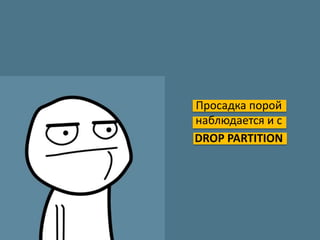 Просадка порой
наблюдается и с
DROP PARTITION
 