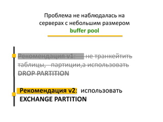 Рекомендация v1: не транкейтить
таблицы, партиции,а использовать
DROP PARTITION
Проблема не наблюдалась на
серверах с небольшим размером
buffer pool
Рекомендация v2: использовать
EXCHANGE PARTITION
 