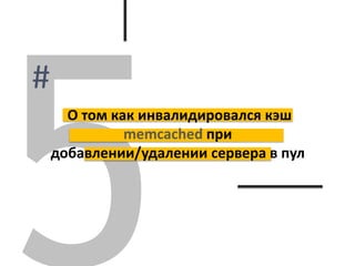 О том как инвалидировался кэш
memcached при
добавлении/удалении сервера в пул
 