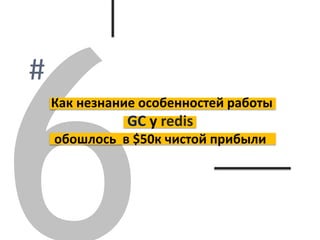 Как незнание особенностей работы
GC у redis
обошлось в $50к чистой прибыли
 