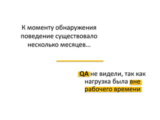 К моменту обнаружения
поведение существовало
несколько месяцев…
QA не видели, так как
нагрузка была вне
рабочего времени
 