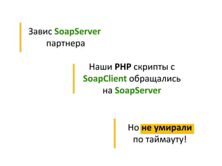 Завис SoapServer
партнера
Наши PHP скрипты с
SoapClient обращались
на SoapServer
Но не умирали
по таймауту!
 