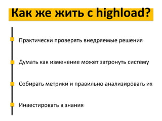 Как же жить с highload?
Практически проверять внедряемые решения
Думать как изменение может затронуть систему
Собирать метрики и правильно анализировать их
Инвестировать в знания
 