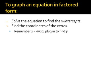 To graph an equation in factored form:Solve the equation to find the x-intercepts.Find the coordinates of the vertex.Remember x = -b/2a, plug in to find y.
