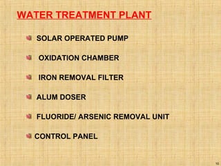 10
WATER TREATMENT PLANT
SOLAR OPERATED PUMP
OXIDATION CHAMBER
IRON REMOVAL FILTER
ALUM DOSER
FLUORIDE/ ARSENIC REMOVAL UNIT
CONTROL PANEL
 
