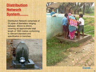 19
Distribution
Network
System…….
Contd…
Distribution Network comprises of
GI pipes of diameters ranging
between 65mm to 20mm,
covering an approximate total
length of 1000 metres conforming
to relevant standard and
specification in trenches.
 