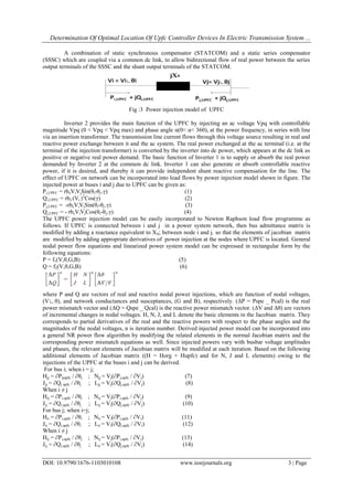 Determination Of Optimal Location Of Upfc Controller Devices In Electric Transmission System ...
DOI: 10.9790/1676-1103010108 www.iosrjournals.org 3 | Page
A combination of static synchronous compensator (STATCOM) and a static series compensator
(SSSC) which are coupled via a common dc link, to allow bidirectional flow of real power between the series
output terminals of the SSSC and the shunt output terminals of the STATCOM.
Fig :3 Power injection model of UPFC
Inverter 2 provides the main function of the UPFC by injecting an ac voltage Vpq with controllable
magnitude Vpq (0 < Vpq < Vpq max) and phase angle α(0< α< 360), at the power frequency, in series with line
via an insertion transformer. The transmission line current flows through this voltage source resulting in real and
reactive power exchange between it and the ac system. The real power exchanged at the ac terminal (i.e. at the
terminal of the injection transformer) is converted by the inverter into dc power, which appears at the dc link as
positive or negative real power demand. The basic function of Inverter 1 is to supply or absorb the real power
demanded by Inverter 2 at the common dc link. Inverter 1 can also generate or absorb controllable reactive
power, if it is desired, and thereby it can provide independent shunt reactive compensation for the line. The
effect of UPFC on network can be incorporated into load flows by power injection model shown in figure. The
injected power at buses i and j due to UPFC can be given as:
Pi,UPFC = rbsViVjSin(θi-θj+γ) (1)
Qi,UPFC = rbs (Vi )2
Cos(γ) (2)
Pj,UPFC = -rbsViVjSin(θi-θj+γ) (3)
Qj,UPFC = - rbsViVjCos(θi-θj+γ) (4)
The UPFC power injection model can be easily incorporated to Newton Raphson load flow programme as
follows. If UPFC is connected between i and j in a power system network, then bus admittance matrix is
modified by adding a reactance equivalent to XS; between node i and j. so that the elements of jacobian matrix
are modified by adding appropriate derivatives of power injection at the nodes where UPFC is located. General
nodal power flow equations and linearized power system model can be expressed in rectangular form by the
following equations:
P = f1(V,θ,G,B) (5)
Q = f2(V,θ,G,B) (6)
where P and Q are vectors of real and reactive nodal power injections, which are function of nodal voltages,
(V∟θ), and network conductances and susceptances, (G and B), respectively. (ΔP = Pspe _ Pcal) is the real
power mismatch vector and (ΔQ = Qspe _ Qcal) is the reactive power mismatch vector. (ΔV and Δθ) are vectors
of incremental changes in nodal voltages. H, N, J, and L denote the basic elements in the Jacobian matrix. They
corresponds to partial derivatives of the real and the reactive powers with respect to the phase angles and the
magnitudes of the nodal voltages, n is iteration number. Derived injected power model can be incorporated into
a general NR power flow algorithm by modifying the related elements in the normal Jacobian matrix and the
corresponding power mismatch equations as well. Since injected powers vary with busbar voltage amplitudes
and phases, the relevant elements of Jacobian matrix will be modified at each iteration. Based on the following
additional elements of Jacobian matrix ((H = Horg + Hupfc) and for N, J and L elements) owing to the
injections of the UPFC at the buses i and j can be derived.
For bus i; when i = j;
Hjj = ∂Pijupfc / ∂θj ; Njj = Vj(∂Pj,upfc / ∂Vj) (7)
Jjj = ∂Qj upfc / ∂θj ; Ljj = Vj(∂Qj,upfc / ∂Vj) (8)
When i ≠ j
Hij = ∂Pi,upfc / ∂θj ; Nij = Vj(∂Pi,upfc / ∂Vj) (9)
Jij = ∂Qi,upfc / ∂θj ; Lij = Vj(∂Qj,upfc / ∂Vj) (10)
For bus j; when i=j;
Hii = ∂Pi,upfc / ∂θi ; Nii = Vi(∂Pi,upfc / ∂Vi) (11)
Jii = ∂Qi,upfc / ∂θi ; Lii = Vi(∂Qi,upfc / ∂Vi) (12)
When i ≠ j
Hij = ∂Pi,upfc / ∂θj ; Nij = Vj(∂Pi,upfc / ∂Vj) (13)
Jij = ∂Qi,upfc / ∂θj ; Lii = Vi(∂Qj,upfc / ∂Vj) (14)
 