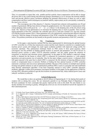Determination Of Optimal Location Of Upfc Controller Devices In Electric Transmission System ...
DOI: 10.9790/1676-1103010108 www.iosrjournals.org 8 | Page
Thus, it is reasonable to expect that, with suitable and fast controls, shunt compensation will be able to change
the power flow in the system during and following dynamic disturbances so as to increase the transient stability
limit and provide effective power oscillation damping.The potential effectiveness of shunt (as well as other
compensation and flow control techniques) on transient stability improvement can be conveniently evaluated by
the equal area criterion.
The convergence rate of the objective fJunction J towards best solutions with population size 20 and
number of generations 200 has been shown in Figure by graphical point view.The results in minimization of the
critical damping index (CDI) given by: J (1ζ i ) Hereζ i is the damping ratio of the ith critical swing
mode. The objective of the optimization is to maximize the damping ratio as much as possible. There are four
tuning parameters of the SVC controller; the controller gain (Ksvc), lead time constant (T1), lag time constant
(T2) and the location number (Nloc). These parameters are to be optimized by minimizing the objective function
J given by. With the change of locations and parameters of the TCSC controller the damping ratio as well as J
varies. The problem constraints are the bounds on the possible locations and parameters of the SVC controller.
VI. Conclusion
In this paper a meta heuristic method PSO has been implemented for determining the optimal location
of UPFC controller in a 30 bus bar transmission system and this multi objective controller in a standard multi-
machine power system will mitigate the small signal oscillation problem with improved voltage profile for
economic operation. This optimization technique based on PSO seems to have good accuracy, faster
convergence rate.The problem of finding optimal location in network and parameters of FACTS devices in
electrical power systems is called “FACTS allocation problem” and has widely gained the attention of
researchers in electrical and electronic power engineering. In this paper by PSO method a improved voltage
profile is obtained for the busses to which UPFC is connected for economical operation i.e., with reduced
generation cost and economic size of controller. Also for the same voltage a reactive power is obtained which
will again injected to the same bus to which UPFC is connected. By this iteration of injecting different power
results in compensated losses in network. Problem of finding the best optimal location of UPFC controller
represents a nonlinear and non-convex optimization problem. Because of the existence of multiple local optimal
locating near-global solutions in such an optimization problems PSO is used as a powerful and well-established
meta heuristic optimization algorithm. It has been frequently utilized to solve UPFC controller allocation
problems ,although it suffers from premature convergence problem. In this paper, by the applications of PSO for
solving UPFC allocation problem to get the best location on transmission line, where reduced power losses and
reduced oscillation is achieved.
Acknowledgements
We would like to show our gratitude to MATS School of Engineering & I.T. for sharing their pearls of
wisdom with us during this course. We are immensely grateful to our Principal, Head of Department and
M.Tech coordinator for their commands that greatly improved the work in this field. We also thanks to our
faculty members for assisting us greatly, Although any errors are our own & should not tarnish the reputation of
their esteemed persons.
References
[1] P. Kundur, Power System Stability and Control, New York: McGraw-Hill, 1994.
[2] N. G. Hingorani and L. Gyugyi, Understanding FACTS: Concepts andTechnology of Flexible AC Transmission System. IEEE
Press. 2000.
[3] M. Basu, Multi-objective optimal power flow with FACTS devices, Energy Con-vers. Manage. 52 (2) (2011)
[4] S. Ge, T. Chung, Optimal active power flow incorporating power flow control needs in flexible AC transmission systems, IEEE
Trans. Power Syst. 14 (2) (1999)738–744.
[5] G. R. Kumar, R. K. Rao and S. S. Tulasi Ram, “Power flow control and transmission loss minimization model with TCSC and SVC
for improving system stability and security,” Int. conf. on Industrial and information systems, India, pp. 1-5, 2008.
[6] Srinivasa Rao V, Srinivasa Rao.Comparison of various methods for optimal placement of FACTS devices. Smart Electric Grid
(ISEG), 2014 IEEE International Conference on, pp. 1–7, 19–20 September 2014.
[7] Kumar A, Chanana S, Parida S. Combined optimal location of FACTS controllers and loadability enhancement in competitive
electricity markets. In: Proc. Of IEEE PES Summer Meeting. San Francisco; 12–16 June 2005.
[8] Maliszewski, R. M., and Rahman, M., "Planning and Operating Considerations for the World'sFirst UPFC Installation," CIGRE
Report No. 37-96 (US) 13 (E), Paris, 1996.
[9] Mehraban, A. S., et aI., "Application of the World's First UPFC on the AEP System," EPRI Conference-The Future of Power
Delivery, Washington DC, April 9-11,1996.
[10] Rahman, M., et aI., "UPFC Application on the AEP System: Planning Considerations," IEEE Trans. on Power Systems, vol. 12, no.
4, November 1997. Style Issues
 