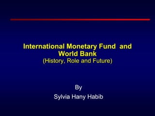 International Monetary Fund and
World Bank
(History, Role and Future)
By
Sylvia Hany Habib
 