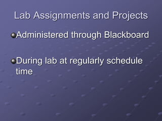 Lab Assignments and Projects
Administered through Blackboard
During lab at regularly schedule
time
 