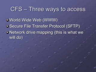 CFS – Three ways to access
World Wide Web (WWW)
Secure File Transfer Protocol (SFTP)
Network drive mapping (this is what we
will do)
 