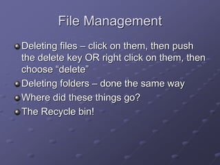 File Management
Deleting files – click on them, then push
the delete key OR right click on them, then
choose “delete”
Deleting folders – done the same way
Where did these things go?
The Recycle bin!
 