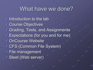 What have we done?
Introduction to the lab
Course Objectives
Grading, Tests, and Assignments
Expectations (for you and for me)
OnCourse Website
CFS (Common File System)
File management
Steel (Web server)
 