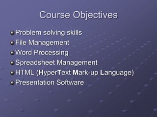 Course Objectives
Problem solving skills
File Management
Word Processing
Spreadsheet Management
HTML (HyperText Mark-up Language)
Presentation Software
 