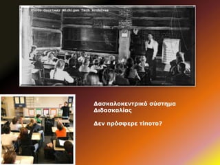 Δασκαλοκεντρικό σύστημα
Διδασκαλίας
Δεν πρόσφερε τίποτα?
 