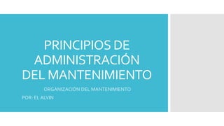 PRINCIPIOS DE
ADMINISTRACIÓN
DEL MANTENIMIENTO
ORGANIZACIÓN DEL MANTENIMIENTO
POR: EL ALVIN
 