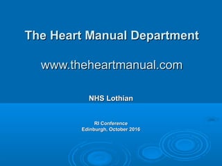 The Heart Manual DepartmentThe Heart Manual Department
www.theheartmanual.comwww.theheartmanual.com
NHS LothianNHS Lothian
RI ConferenceRI Conference
Edinburgh, October 2016Edinburgh, October 2016
 