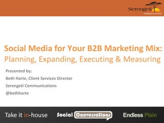 Social Media for Your B2B Marketing Mix:  Planning, Expanding, Executing & Measuring  Presented by: Beth Harte, Client Services Director Serengeti Communications @bethharte 