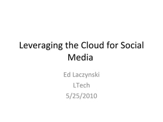 Leveraging the Cloud for Social Media  Ed Laczynski LTech 5/25/2010 