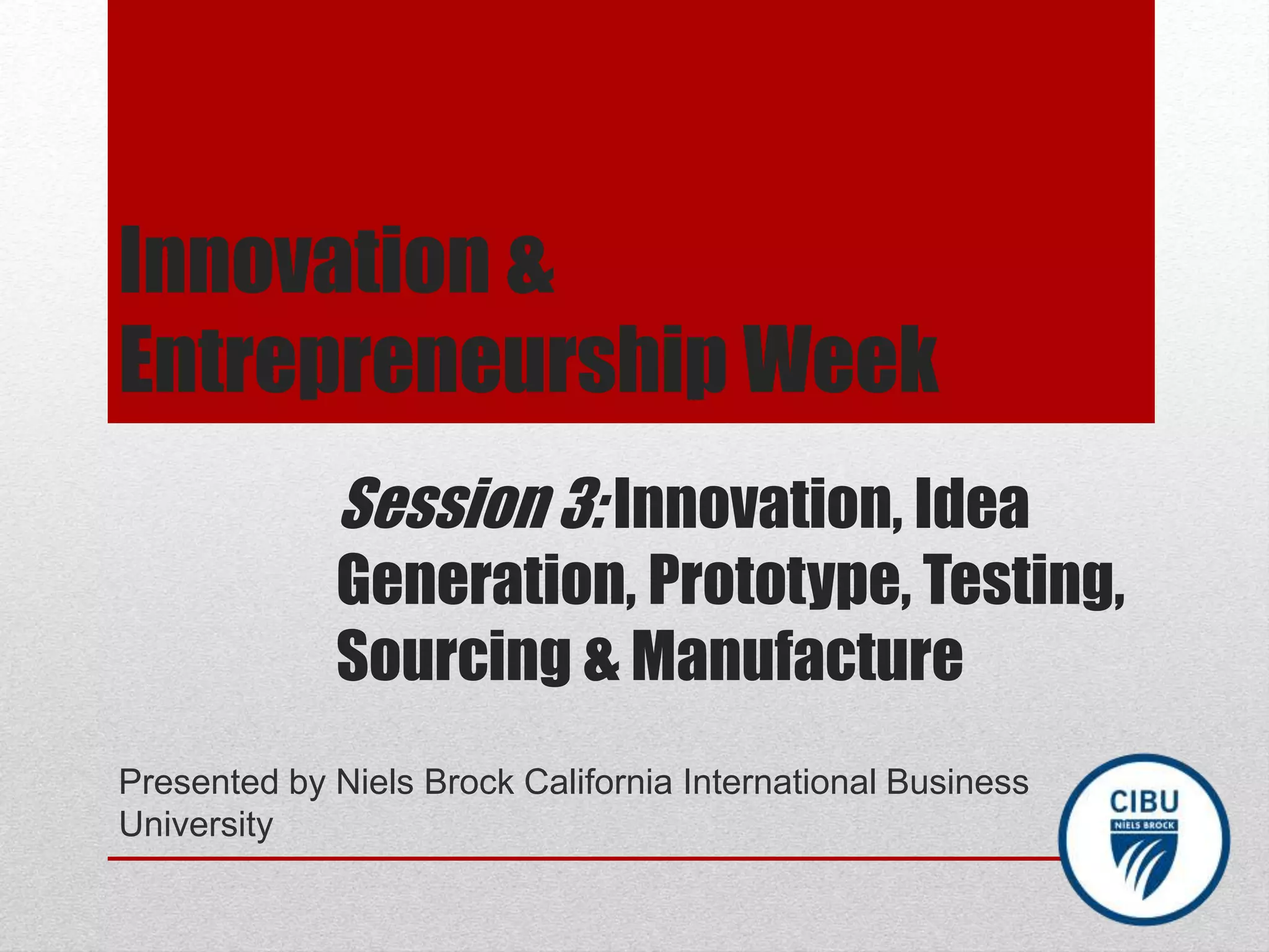 Session 3: Innovation, Idea
Generation, Prototype, Testing,
Sourcing & Manufacture
Presented by Niels Brock California International Business
University
Innovation &
Entrepreneurship Week
 
