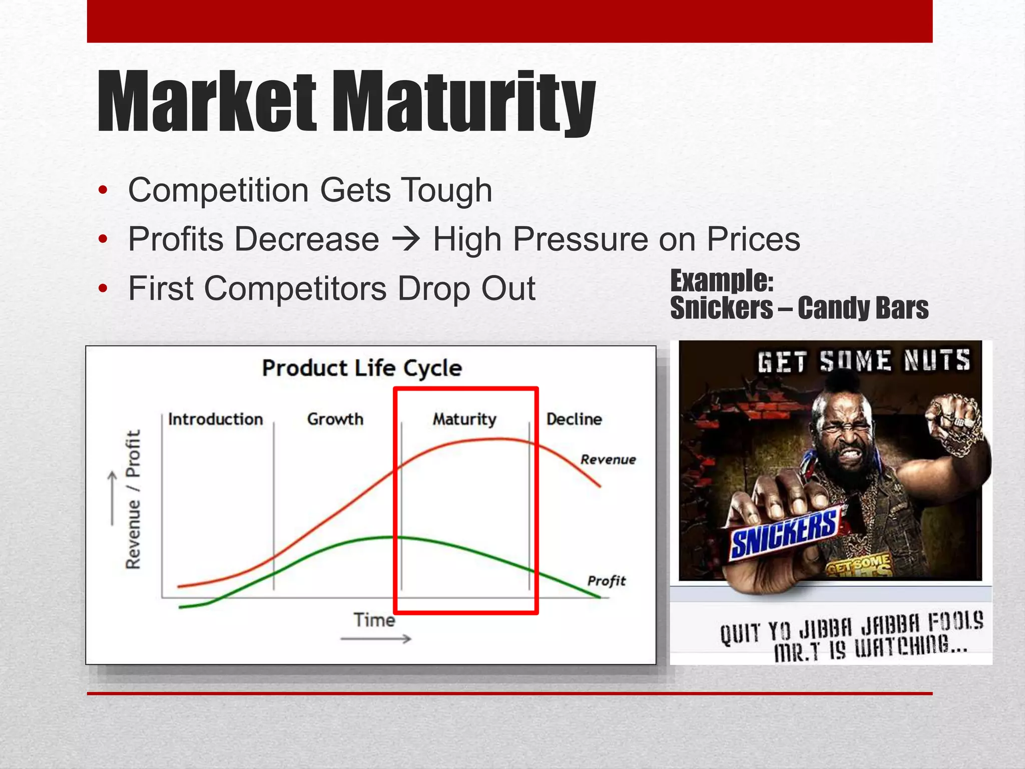 Market Maturity
• Competition Gets Tough
• Profits Decrease  High Pressure on Prices
• First Competitors Drop Out Example:
Snickers – Candy Bars
 