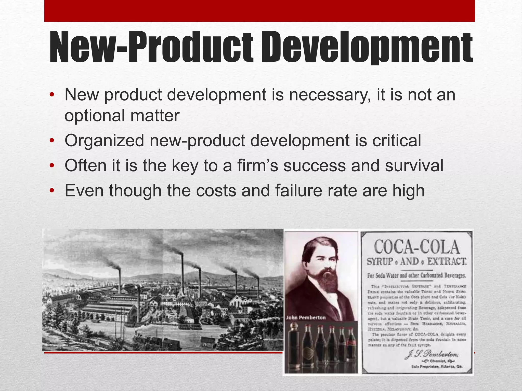 New-Product Development
• New product development is necessary, it is not an
optional matter
• Organized new-product development is critical
• Often it is the key to a firm’s success and survival
• Even though the costs and failure rate are high
 