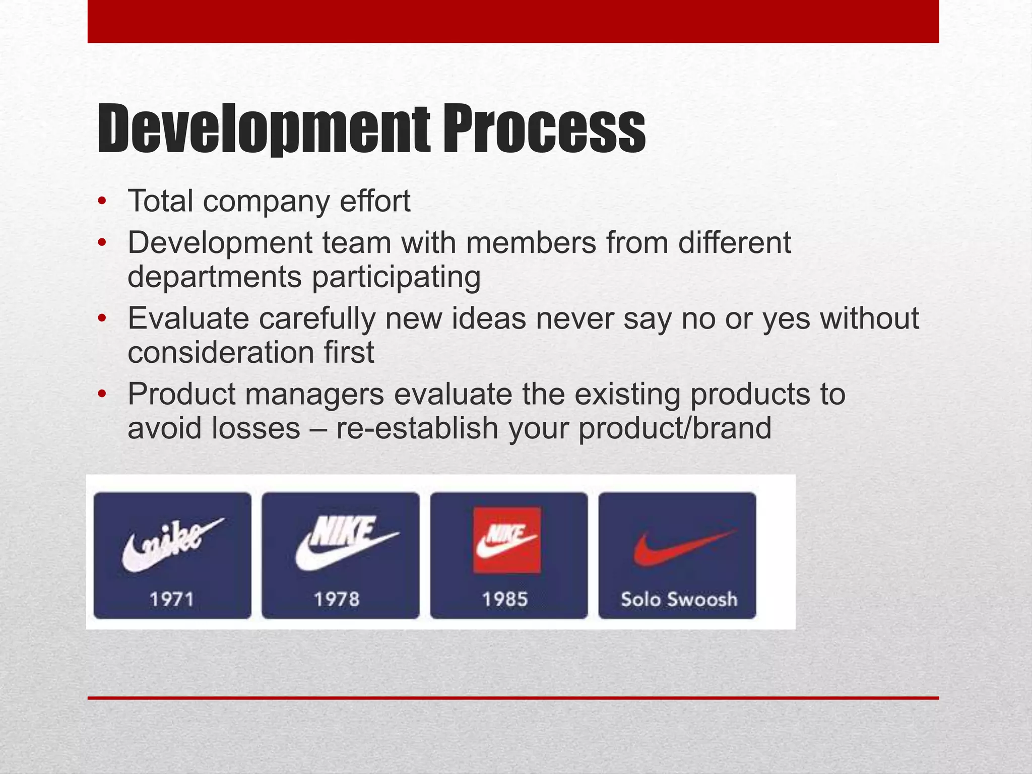 Development Process
• Total company effort
• Development team with members from different
departments participating
• Evaluate carefully new ideas never say no or yes without
consideration first
• Product managers evaluate the existing products to
avoid losses – re-establish your product/brand
 