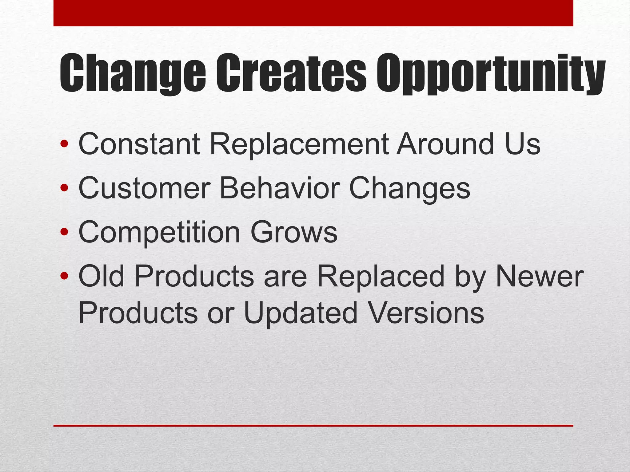 Change Creates Opportunity
• Constant Replacement Around Us
• Customer Behavior Changes
• Competition Grows
• Old Products are Replaced by Newer
Products or Updated Versions
 