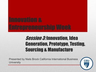 Session 3: Innovation, Idea
Generation, Prototype, Testing,
Sourcing & Manufacture
Presented by Niels Brock California International Business
University
Innovation &
Entrepreneurship Week
 