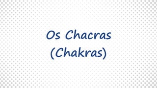 Os Chacras
(Chakras)
 