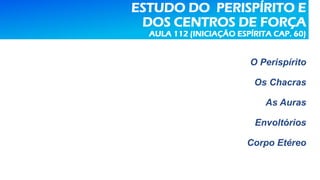 ESTUDO DO PERISPÍRITO E
DOS CENTROS DE FORÇA
AULA 112 (INICIAÇÃO ESPÍRITA CAP. 60)
O Perispírito
Os Chacras
As Auras
Envoltórios
Corpo Etéreo
 