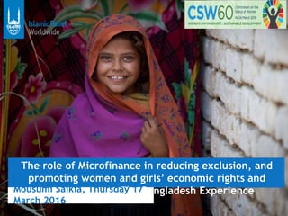 The role of Microfinance in reducing exclusion, and
promoting women and girls’ economic rights and
empowerment – The Bangladesh ExperienceMousumi Saikia, Thursday 17
March 2016
 