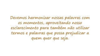 Devemos harmonizar nossas palavras com
os momentos, aproveitando nosso
esclarecimento para também não utilizar
termos e palavras que possa prejudicar a
quem quer que seja.
 