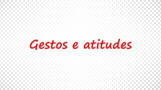Gestos e atitudes
 