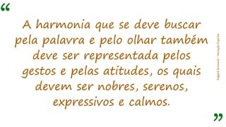 “
EdgardArmond–iniciaçãoEspírita
A harmonia que se deve buscar
pela palavra e pelo olhar também
deve ser representada pelos
gestos e pelas atitudes, os quais
devem ser nobres, serenos,
expressivos e calmos.
 