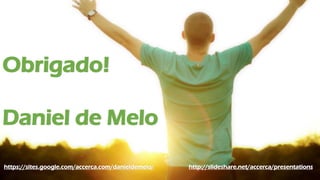 Obrigado!
Daniel de Melo
https://sites.google.com/accerca.com/danieldemelo/ http://slideshare.net/accerca/presentations
 