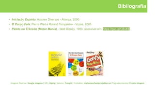 Bibliografia
• Iniciação Espírita, Autores Diversos - Aliança, 2000.
• O Corpo Fala, Pierre Weil e Roland Tompakow - Vozes, 2005.
• Pateta no Trânsito (Motor Mania) - Walt Disney, 1950, acessível em: https://goo.gl/CBv83i.
Imagens Diversas: Google Imagens / GIFs: Giphy / Vetores: Freepik / Printables: myhomeschoolprintables.net / Agradecimentos: Projeto Imagem
 
